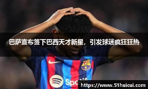 巴萨宣布签下巴西天才新星，引发球迷疯狂狂热