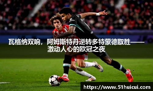 瓦格纳双响，阿姆斯特丹逆转多特蒙德取胜——激动人心的欧冠之夜