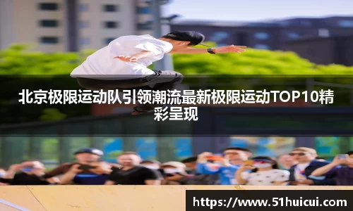 北京极限运动队引领潮流最新极限运动TOP10精彩呈现