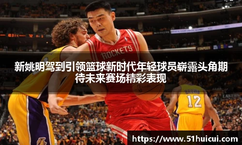 新姚明驾到引领篮球新时代年轻球员崭露头角期待未来赛场精彩表现