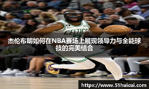 杰伦布朗如何在NBA赛场上展现领导力与全能球技的完美结合