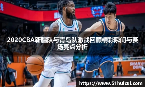 2020CBA新疆队与青岛队激战回顾精彩瞬间与赛场亮点分析