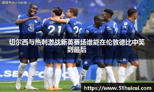 切尔西与热刺激战新英赛场谁能在伦敦德比中笑到最后