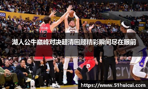 湖人公牛巅峰对决超清回顾精彩瞬间尽在眼前