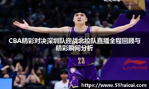 CBA精彩对决深圳队迎战北控队直播全程回顾与精彩瞬间分析
