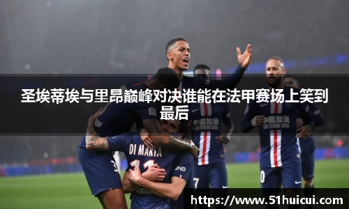 圣埃蒂埃与里昂巅峰对决谁能在法甲赛场上笑到最后