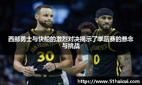 西部勇士与快船的激烈对决揭示了季后赛的悬念与挑战