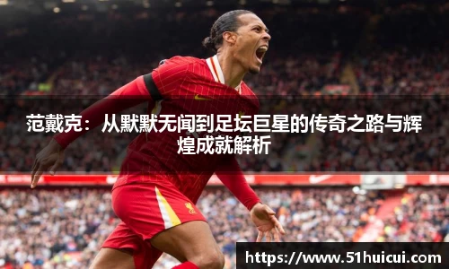 范戴克：从默默无闻到足坛巨星的传奇之路与辉煌成就解析