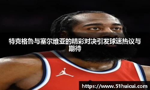 特克格鲁与塞尔维亚的精彩对决引发球迷热议与期待