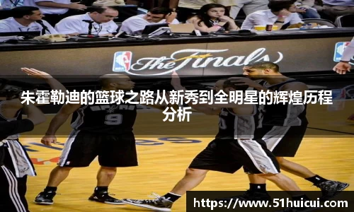 朱霍勒迪的篮球之路从新秀到全明星的辉煌历程分析