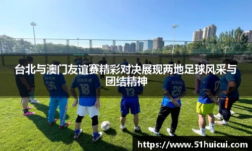 台北与澳门友谊赛精彩对决展现两地足球风采与团结精神