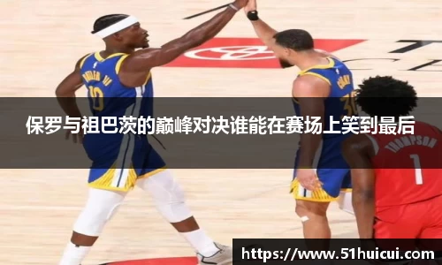 保罗与祖巴茨的巅峰对决谁能在赛场上笑到最后