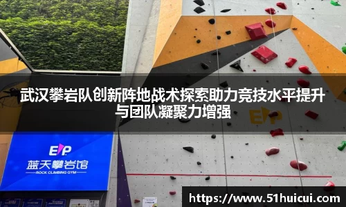 武汉攀岩队创新阵地战术探索助力竞技水平提升与团队凝聚力增强