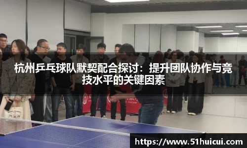 杭州乒乓球队默契配合探讨：提升团队协作与竞技水平的关键因素